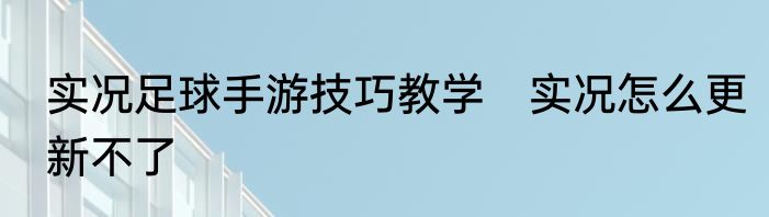 实况足球手游技巧教学　实况怎么更新不了