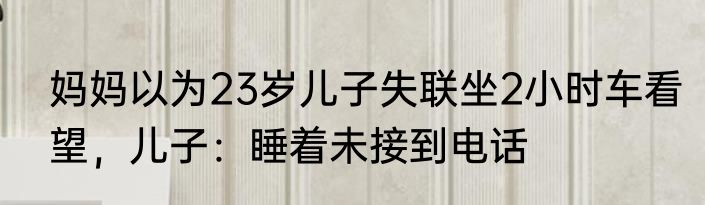妈妈以为23岁儿子失联坐2小时车看望，儿子：睡着未接到电话