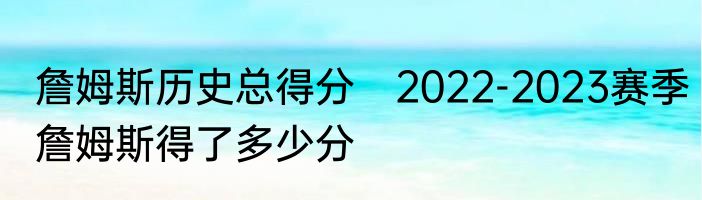 詹姆斯历史总得分　2022-2023赛季詹姆斯得了多少分