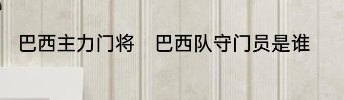 巴西主力门将　巴西队守门员是谁