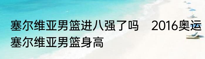 塞尔维亚男篮进八强了吗　2016奥运塞尔维亚男篮身高