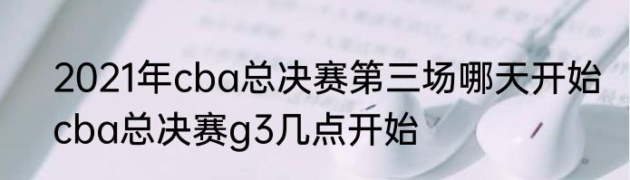 2021年cba总决赛第三场哪天开始　cba总决赛g3几点开始