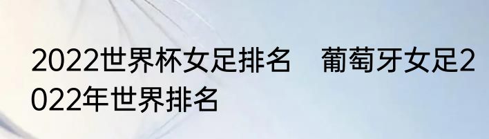 2022世界杯女足排名　葡萄牙女足2022年世界排名