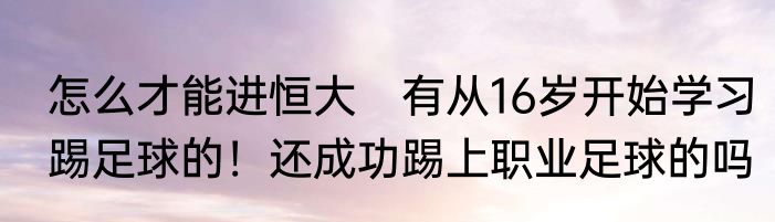 怎么才能进恒大　有从16岁开始学习踢足球的！还成功踢上职业足球的吗