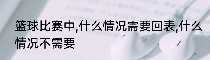 篮球比赛中,什么情况需要回表,什么情况不需要