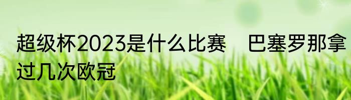 超级杯2023是什么比赛　巴塞罗那拿过几次欧冠