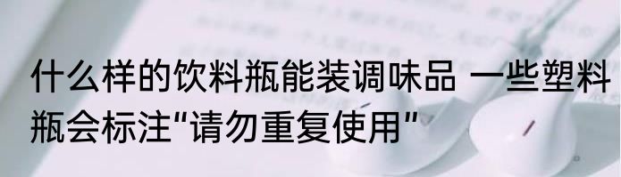 什么样的饮料瓶能装调味品 一些塑料瓶会标注“请勿重复使用”