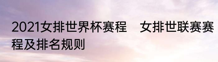 2021女排世界杯赛程　女排世联赛赛程及排名规则
