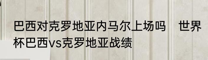 巴西对克罗地亚内马尔上场吗　世界杯巴西vs克罗地亚战绩