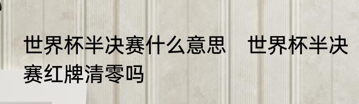 世界杯半决赛什么意思　世界杯半决赛红牌清零吗