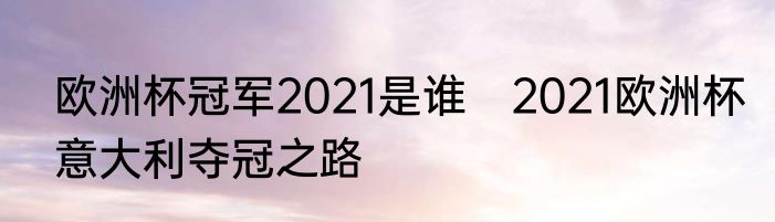 欧洲杯冠军2021是谁　2021欧洲杯意大利夺冠之路