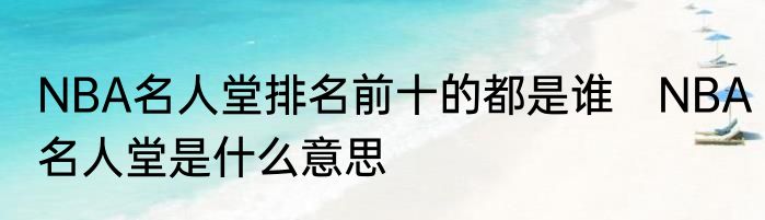 NBA名人堂排名前十的都是谁　NBA名人堂是什么意思
