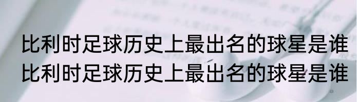 比利时足球历史上最出名的球星是谁　比利时足球历史上最出名的球星是谁