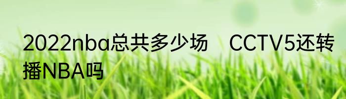 2022nba总共多少场　CCTV5还转播NBA吗