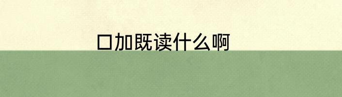 口加既读什么啊