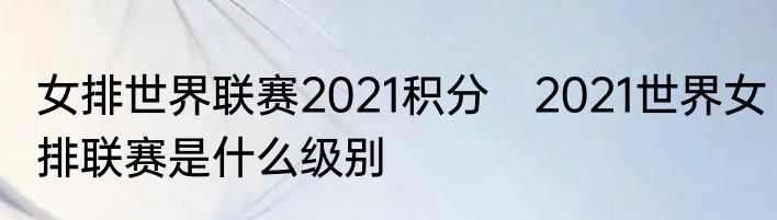 女排世界联赛2021积分　2021世界女排联赛是什么级别