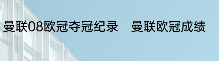 曼联08欧冠夺冠纪录　曼联欧冠成绩