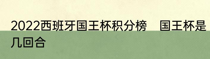 2022西班牙国王杯积分榜　国王杯是几回合
