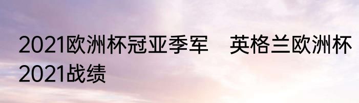 2021欧洲杯冠亚季军　英格兰欧洲杯2021战绩