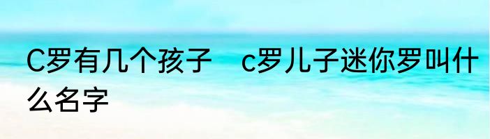 C罗有几个孩子　c罗儿子迷你罗叫什么名字