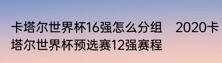 卡塔尔世界杯16强怎么分组　2020卡塔尔世界杯预选赛12强赛程