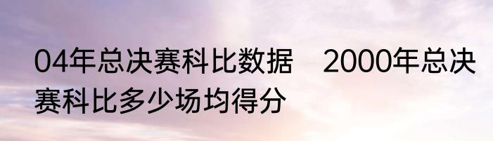 04年总决赛科比数据　2000年总决赛科比多少场均得分