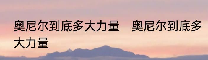 奥尼尔到底多大力量 奥尼尔到底多大力量