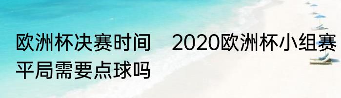 欧洲杯决赛时间　2020欧洲杯小组赛平局需要点球吗