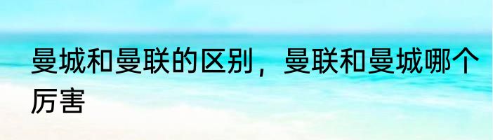 曼城和曼联的区别，曼联和曼城哪个厉害