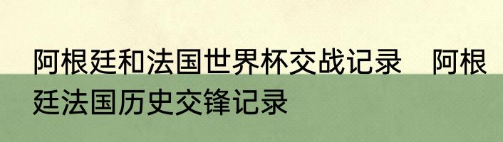 阿根廷和法国世界杯交战记录　阿根廷法国历史交锋记录