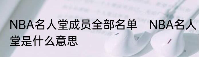 NBA名人堂成员全部名单　NBA名人堂是什么意思