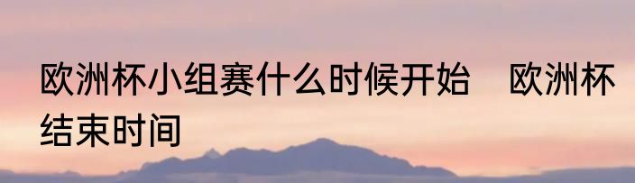 欧洲杯小组赛什么时候开始　欧洲杯结束时间