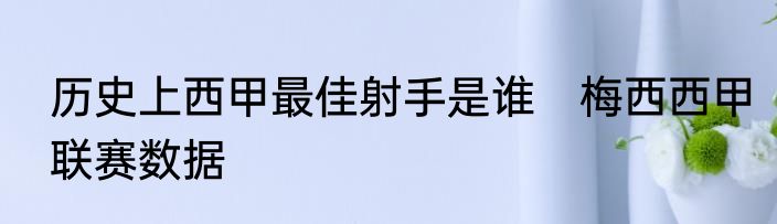 历史上西甲最佳射手是谁　梅西西甲联赛数据