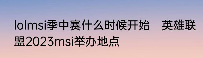 lolmsi季中赛什么时候开始　英雄联盟2023msi举办地点
