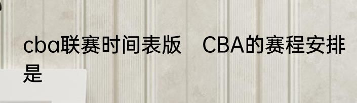 cba联赛时间表版　CBA的赛程安排是