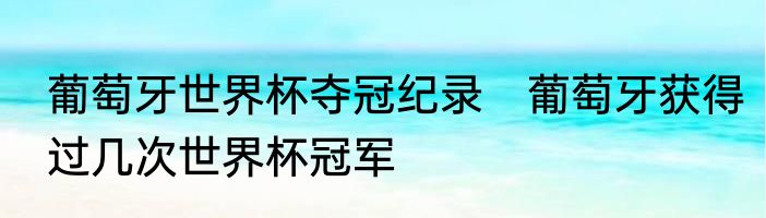 葡萄牙世界杯夺冠纪录　葡萄牙获得过几次世界杯冠军