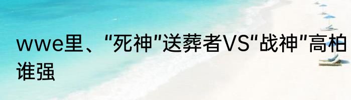 wwe里、“死神”送葬者VS“战神”高柏谁强