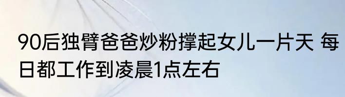 90后独臂爸爸炒粉撑起女儿一片天 每日都工作到凌晨1点左右
