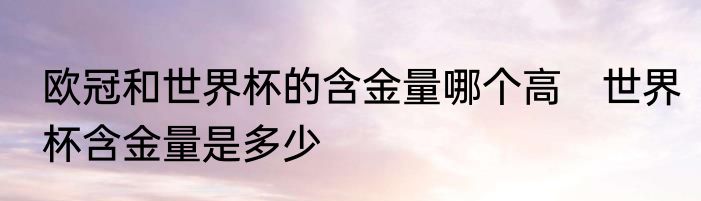 欧冠和世界杯的含金量哪个高　世界杯含金量是多少