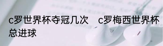 c罗世界杯夺冠几次　c罗梅西世界杯总进球