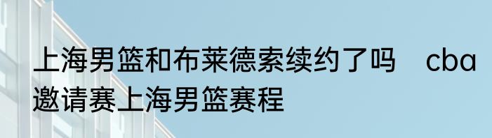 上海男篮和布莱德索续约了吗　cba邀请赛上海男篮赛程