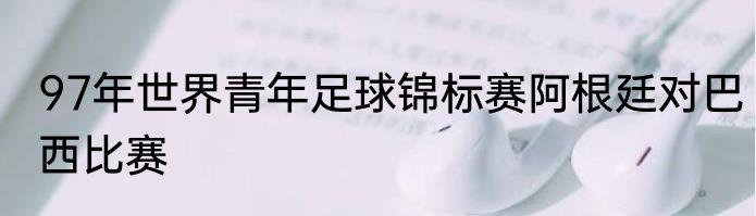 97年世界青年足球锦标赛阿根廷对巴西比赛