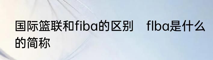 国际篮联和fiba的区别　flba是什么的简称