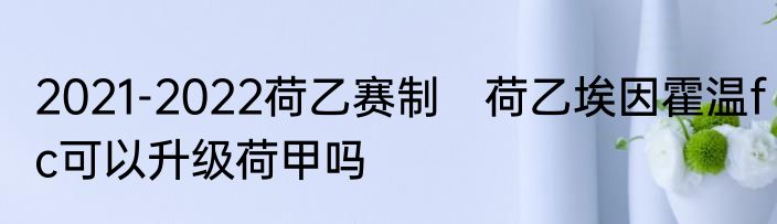 2021-2022荷乙赛制　荷乙埃因霍温fc可以升级荷甲吗