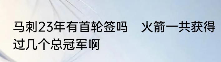 马刺23年有首轮签吗　火箭一共获得过几个总冠军啊