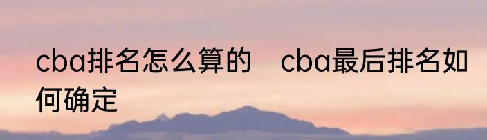 cba排名怎么算的　cba最后排名如何确定