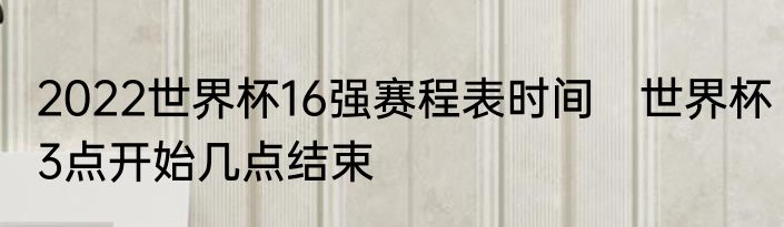 2022世界杯16强赛程表时间　世界杯3点开始几点结束