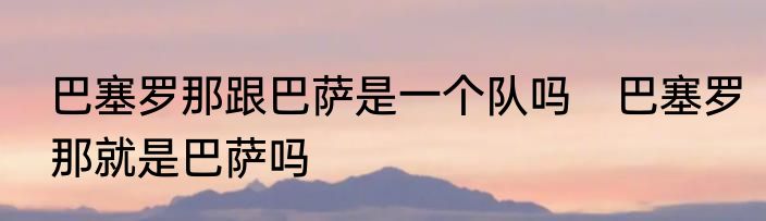 巴塞罗那跟巴萨是一个队吗　巴塞罗那就是巴萨吗