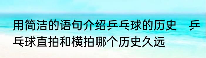 用简洁的语句介绍乒乓球的历史　乒乓球直拍和横拍哪个历史久远
