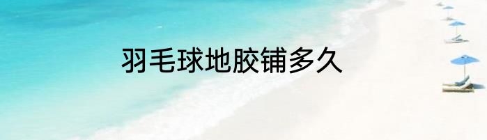 羽毛球地胶铺多久